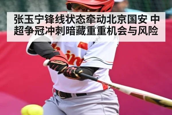张玉宁锋线状态牵动北京国安 中超争冠冲刺暗藏重重机会与风险