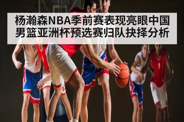杨瀚森NBA季前赛表现亮眼中国男篮亚洲杯预选赛归队抉择分析