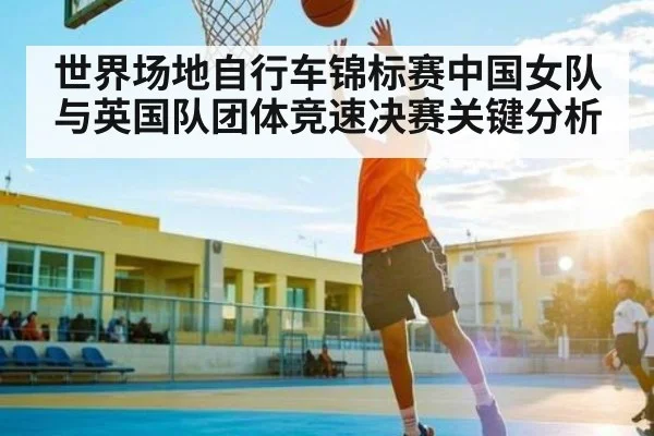 世界场地自行车锦标赛中国女队与英国队团体竞速决赛关键分析