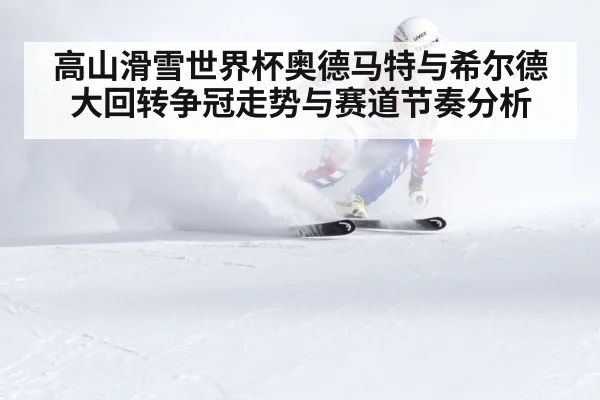 高山滑雪世界杯奥德马特与希尔德大回转争冠走势与赛道节奏分析